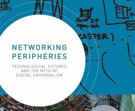 Networking Peripheries Technological Futures and the Myth of Digital Universalism